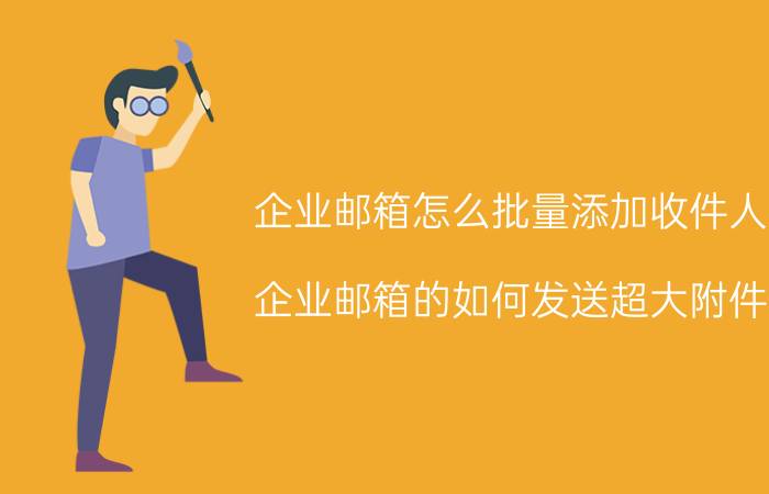 企业邮箱怎么批量添加收件人 企业邮箱的如何发送超大附件？